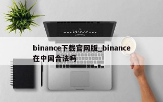 binance下载官网版_binance在中国合法吗