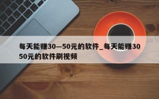 每天能赚30—50元的软件_每天能赚3050元的软件刷视频
