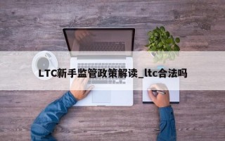 LTC新手监管政策解读_ltc合法吗