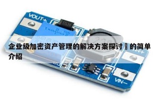 企业级加密资产管理的解决方案探讨​的简单介绍