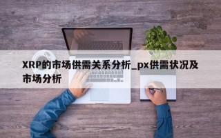 XRP的市场供需关系分析_px供需状况及市场分析