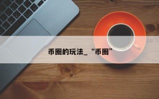 币圈的玩法_“币圈”
