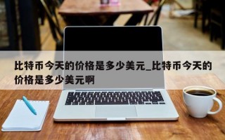 比特币今天的价格是多少美元_比特币今天的价格是多少美元啊