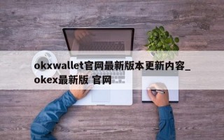 okxwallet官网最新版本更新内容_okex最新版 官网
