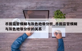 币圈监管模糊与灰色地带分析_币圈监管模糊与灰色地带分析的关系