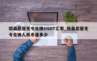 坦桑尼亚先令兑换USDT汇率_坦桑尼亚先令兑换人民币是多少
