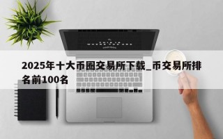 2025年十大币圈交易所下载_币交易所排名前100名