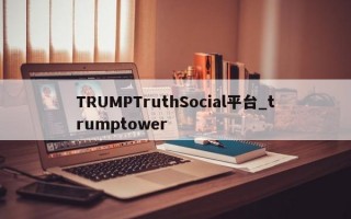 TRUMPTruthSocial平台_trumptower