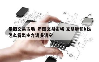 币圈交易市场_币圈交易市场 交易量和k线怎么看出主力诱多诱空