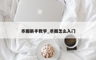 币圈新手教学_币圈怎么入门
