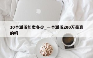 30个派币能卖多少_一个派币200万是真的吗