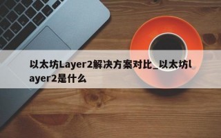 以太坊Layer2解决方案对比_以太坊layer2是什么