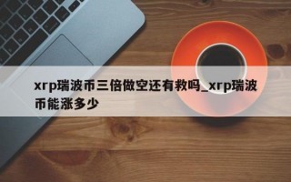 xrp瑞波币三倍做空还有救吗_xrp瑞波币能涨多少
