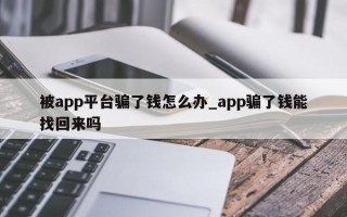 被app平台骗了钱怎么办_app骗了钱能找回来吗