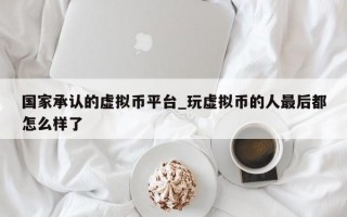 国家承认的虚拟币平台_玩虚拟币的人最后都怎么样了