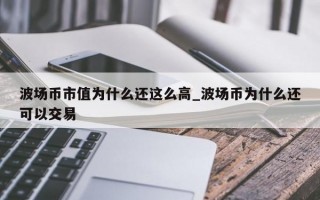 波场币市值为什么还这么高_波场币为什么还可以交易
