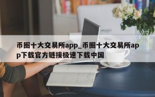 币圈十大交易所app_币圈十大交易所app下载官方链接极速下载中国