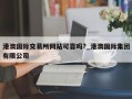 港澳国际交易所网站可靠吗?_港澳国际集团有限公司