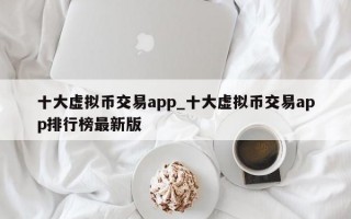 十大虚拟币交易app_十大虚拟币交易app排行榜最新版