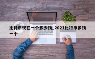 比特币现在一个多少钱_2021比特币多钱一个