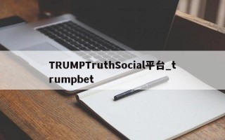 TRUMPTruthSocial平台_trumpbet