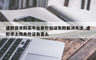 虚拟货币购买平台身份验证失败解决方法_虚拟币上传身份证有害么