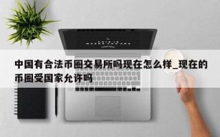 中国有合法币圈交易所吗现在怎么样_现在的币圈受国家允许吗