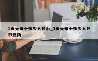1美元等于多少人民币_1美元等于多少人民币最新