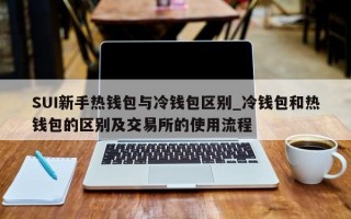 SUI新手热钱包与冷钱包区别_冷钱包和热钱包的区别及交易所的使用流程