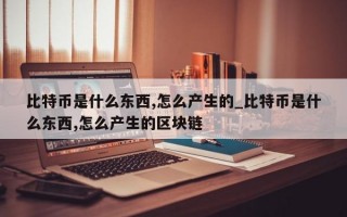 比特币是什么东西,怎么产生的_比特币是什么东西,怎么产生的区块链