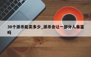 30个派币能卖多少_派币会让一部分人暴富吗