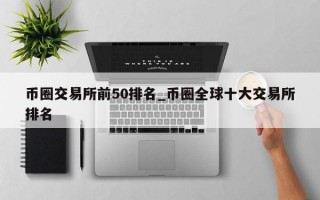币圈交易所前50排名_币圈全球十大交易所排名