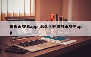 虚拟币交易app_怎么下载虚拟币交易app