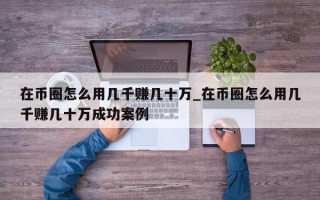 在币圈怎么用几千赚几十万_在币圈怎么用几千赚几十万成功案例