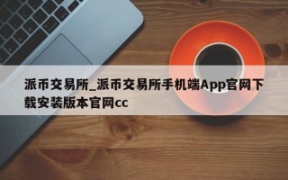 派币交易所_派币交易所手机端App官网下载安装版本官网cc