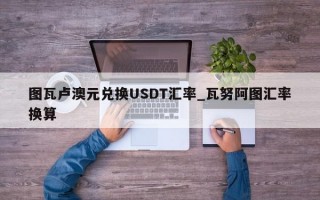图瓦卢澳元兑换USDT汇率_瓦努阿图汇率换算