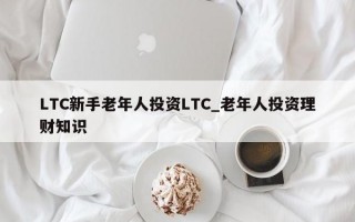 LTC新手老年人投资LTC_老年人投资理财知识