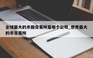 全球最大的币圈交易所是哪个公司_世界最大的币交易所