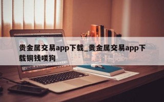 贵金属交易app下载_贵金属交易app下载铜钱喽狗