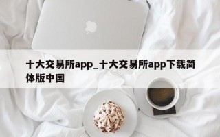 十大交易所app_十大交易所app下载简体版中国