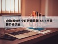 shib币价格今日行情最新_shib币最新价格消息