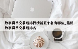 数字货币交易所排行榜前五十名有哪些_最新数字货币交易所排名