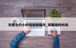 币圈合约小时线级别操作_币圈合约时间