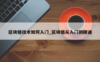 区块链技术如何入门_区块链从入门到精通