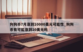 狗狗币7月涨到10000美元可能性_狗狗币有可能涨到10美元吗