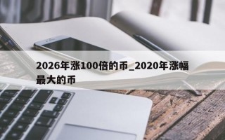 2026年涨100倍的币_2020年涨幅最大的币