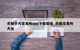 币圈十大交易所app下载链接_币圈交易所大全