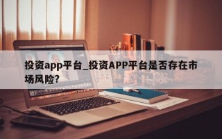 投资app平台_投资APP平台是否存在市场风险?