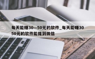 每天能赚30—50元的软件_每天能赚3050元的软件能提到微信