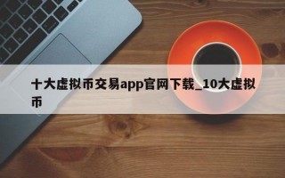 十大虚拟币交易app官网下载_10大虚拟币